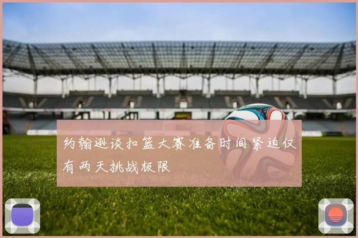 约翰逊谈扣篮大赛准备时间紧迫仅有两天挑战极限