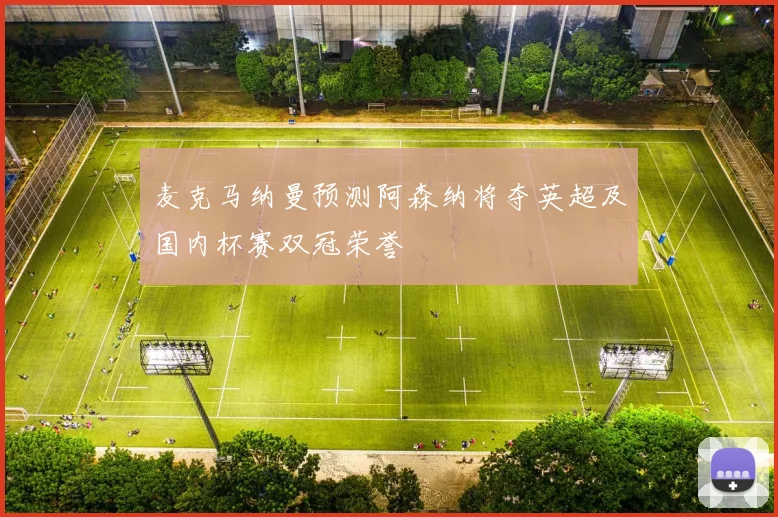 麦克马纳曼预测阿森纳将夺英超及国内杯赛双冠荣誉