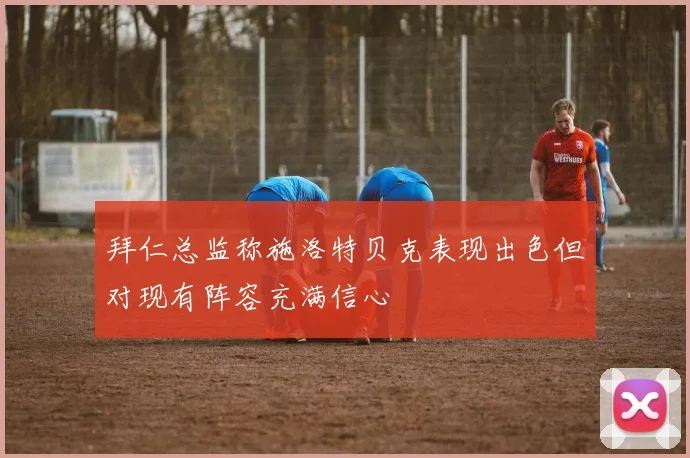 拜仁总监称施洛特贝克表现出色但对现有阵容充满信心