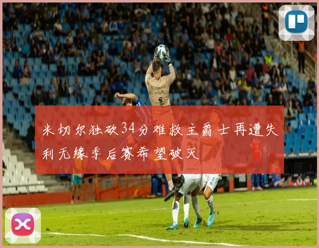 米切尔独砍34分难救主爵士再遭失利无缘季后赛希望破灭