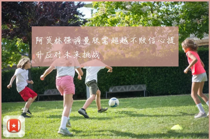 阿莫林强调曼联需超越不败信心提升应对未来挑战