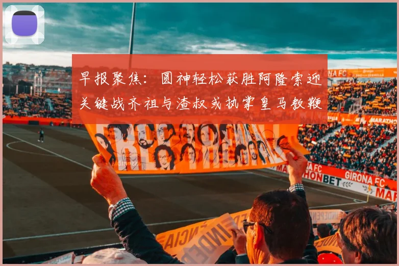 早报聚焦：圆神轻松获胜阿隆索迎关键战齐祖与渣叔或执掌皇马教鞭
