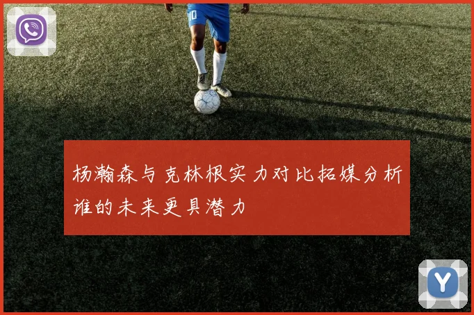 杨瀚森与克林根实力对比拓媒分析谁的未来更具潜力