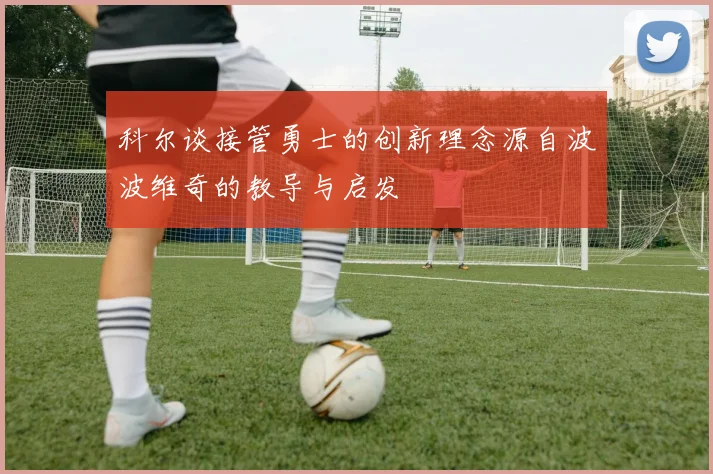 科尔谈接管勇士的创新理念源自波波维奇的教导与启发
