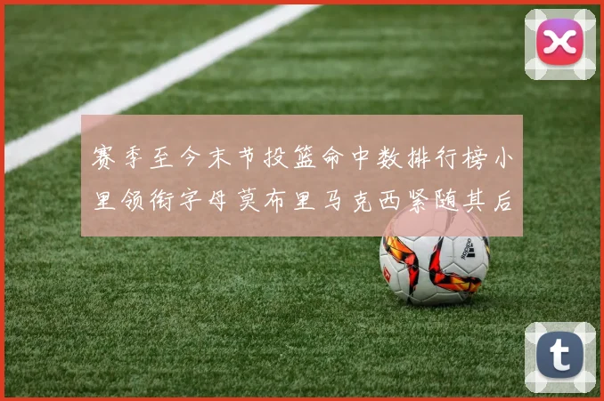 赛季至今末节投篮命中数排行榜小里领衔字母莫布里马克西紧随其后
