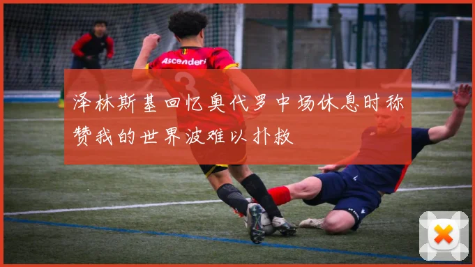 泽林斯基回忆奥代罗中场休息时称赞我的世界波难以扑救